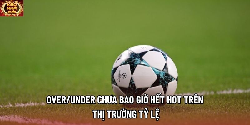 Over/Under chưa bao giờ hết hot trên thị trường tỷ lệ Over/Under chưa bao giờ hết hot trên thị trường tỷ lệ