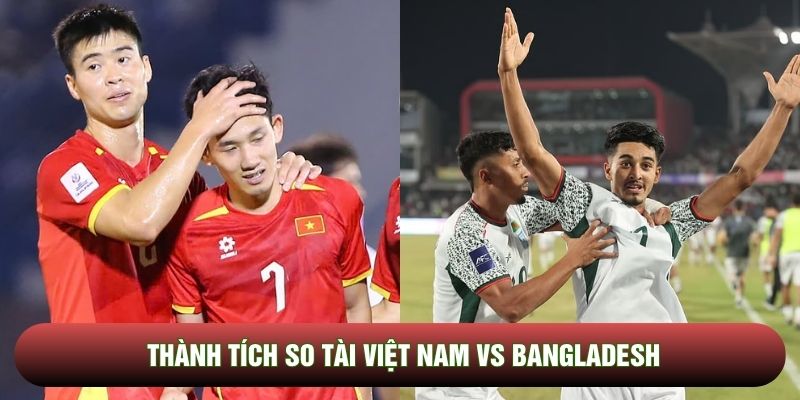 Thành tích so tài Việt Nam vs Bangladesh Thành tích so tài Việt Nam vs Bangladesh